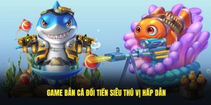 Game bắn cá đổi tiền siêu thú vị hấp dẫn