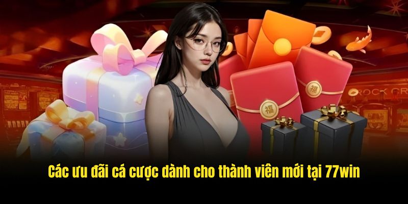 Các ưu đãi cá cược dành cho thành viên mới tại 77win