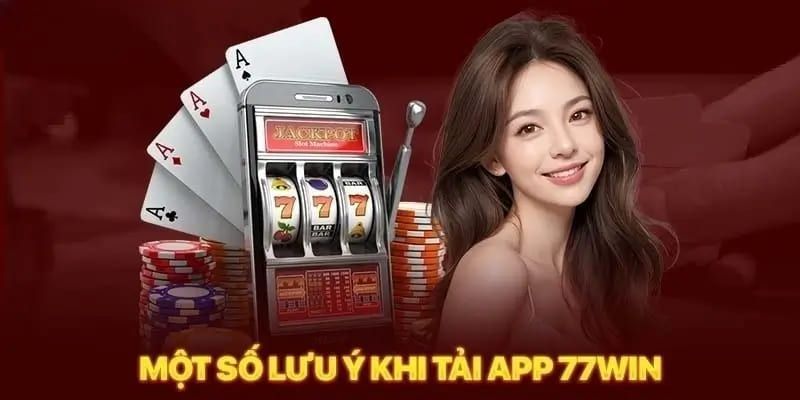 Những điều lưu ý thực hiện tải ứng dụng 77Win thành công